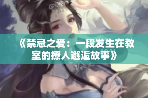 《禁忌之爱：一段发生在教室的撩人邂逅故事》