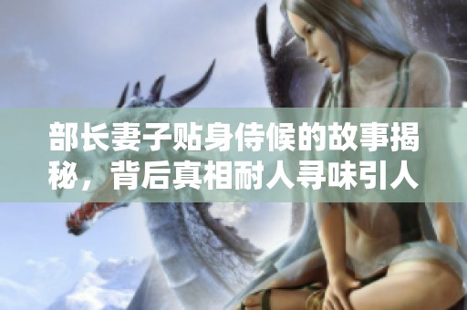 部长妻子贴身侍候的故事揭秘，背后真相耐人寻味引人深思