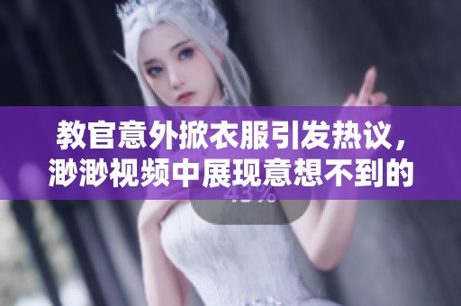 教官意外掀衣服引发热议，渺渺视频中展现意想不到的情节