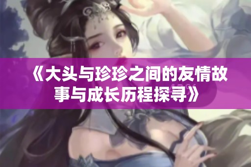 《大头与珍珍之间的友情故事与成长历程探寻》
