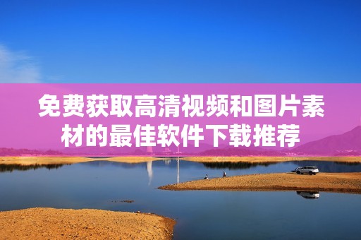 免费获取高清视频和图片素材的最佳软件下载推荐