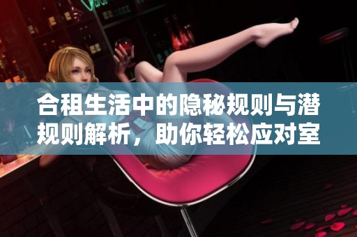 合租生活中的隐秘规则与潜规则解析，助你轻松应对室友关系