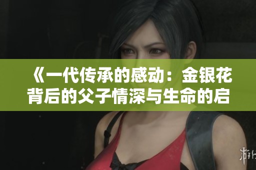 《一代传承的感动：金银花背后的父子情深与生命的启示》