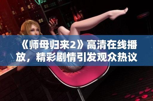 《师母归来2》高清在线播放，精彩剧情引发观众热议与期待