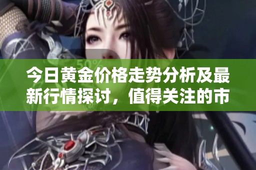 今日黄金价格走势分析及最新行情探讨，值得关注的市场动态