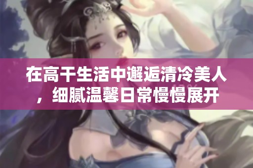 在高干生活中邂逅清冷美人，细腻温馨日常慢慢展开