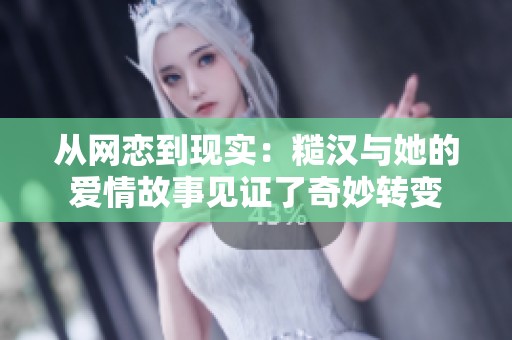 从网恋到现实：糙汉与她的爱情故事见证了奇妙转变