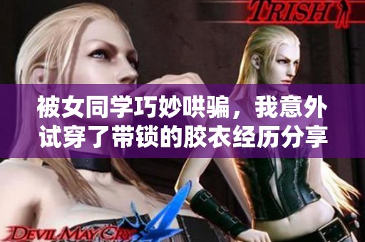 被女同学巧妙哄骗，我意外试穿了带锁的胶衣经历分享