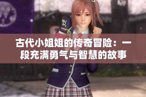古代小姐姐的传奇冒险：一段充满勇气与智慧的故事