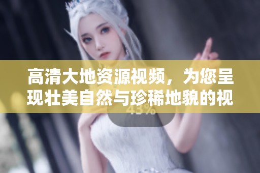 高清大地资源视频，为您呈现壮美自然与珍稀地貌的视觉盛宴