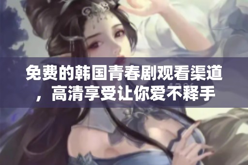 免费的韩国青春剧观看渠道，高清享受让你爱不释手