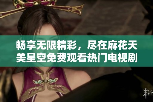 畅享无限精彩，尽在麻花天美星空免费观看热门电视剧