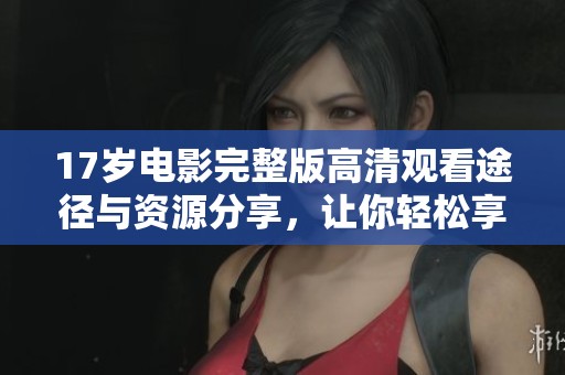 17岁电影完整版高清观看途径与资源分享，让你轻松享受精彩观影体验