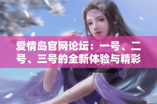 爱情岛官网论坛：一号、二号、三号的全新体验与精彩内容详解