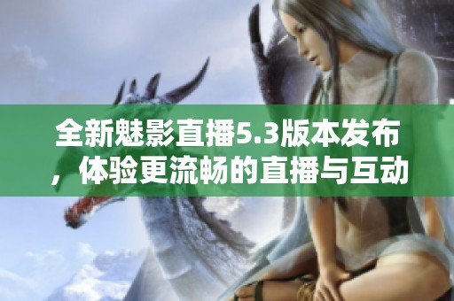 全新魅影直播5.3版本发布，体验更流畅的直播与互动功能