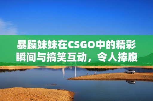 暴躁妹妹在CSGO中的精彩瞬间与搞笑互动，令人捧腹大笑