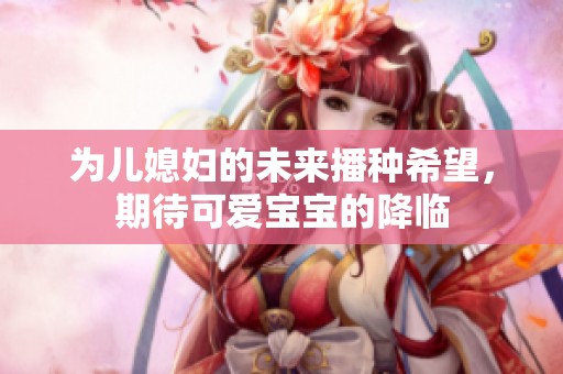 为儿媳妇的未来播种希望，期待可爱宝宝的降临
