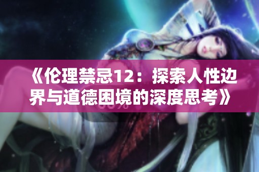 《伦理禁忌12：探索人性边界与道德困境的深度思考》