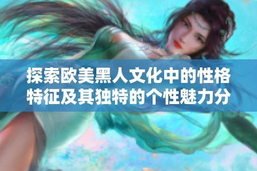 探索欧美黑人文化中的性格特征及其独特的个性魅力分析