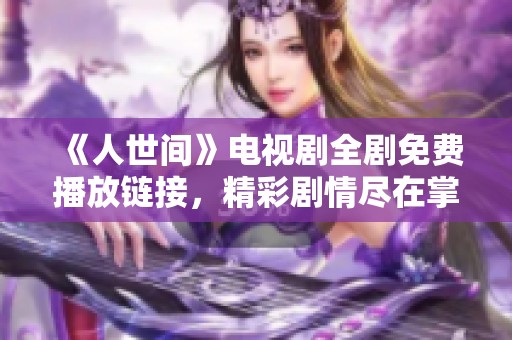 《人世间》电视剧全剧免费播放链接，精彩剧情尽在掌握之中