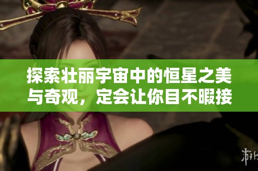 探索壮丽宇宙中的恒星之美与奇观，定会让你目不暇接