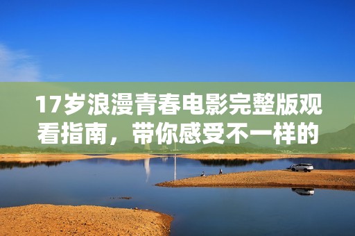 17岁浪漫青春电影完整版观看指南，带你感受不一样的成长故事