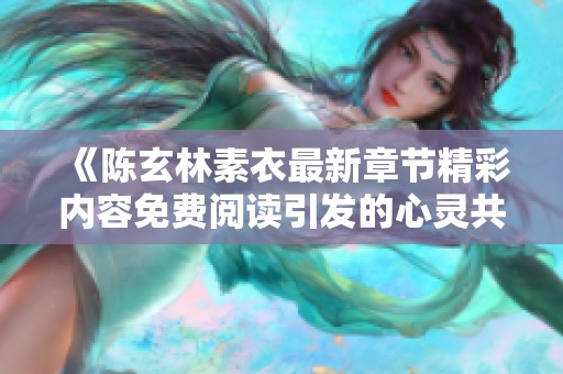 《陈玄林素衣最新章节精彩内容免费阅读引发的心灵共鸣》