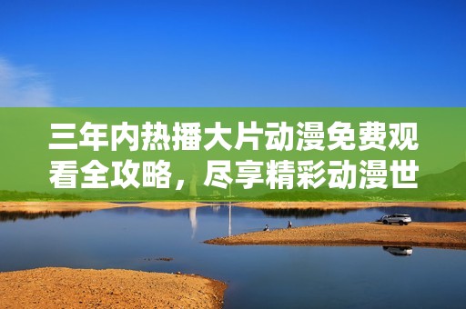 三年内热播大片动漫免费观看全攻略，尽享精彩动漫世界！