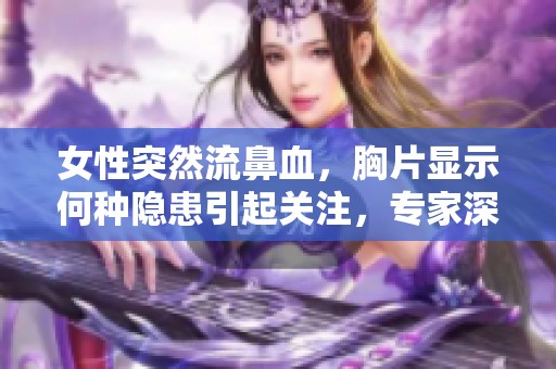 女性突然流鼻血，胸片显示何种隐患引起关注，专家深入解析原因与建议