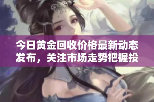 今日黄金回收价格最新动态发布，关注市场走势把握投资机会