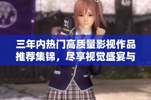 三年内热门高质量影视作品推荐集锦，尽享视觉盛宴与精彩剧情