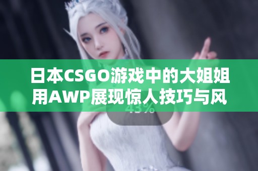 日本CSGO游戏中的大姐姐用AWP展现惊人技巧与风采