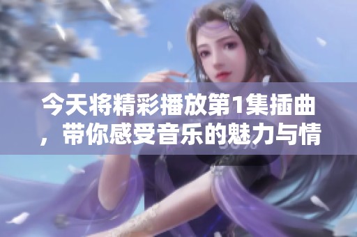 今天将精彩播放第1集插曲，带你感受音乐的魅力与情感