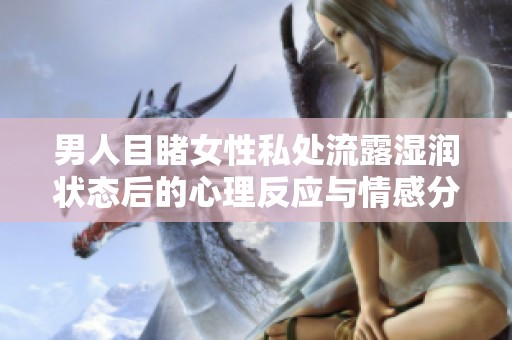 男人目睹女性私处流露湿润状态后的心理反应与情感分析