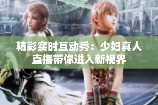精彩实时互动秀：少妇真人直播带你进入新视界