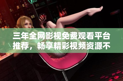 三年全网影视免费观看平台推荐，畅享精彩视频资源不容错过
