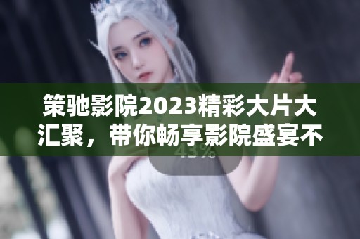 策驰影院2023精彩大片大汇聚，带你畅享影院盛宴不容错过