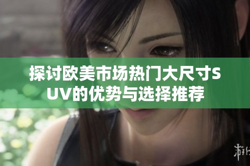 探讨欧美市场热门大尺寸SUV的优势与选择推荐