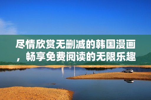 尽情欣赏无删减的韩国漫画，畅享免费阅读的无限乐趣