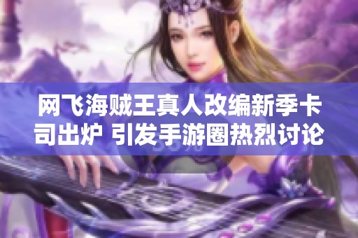 网飞海贼王真人改编新季卡司出炉 引发手游圈热烈讨论
