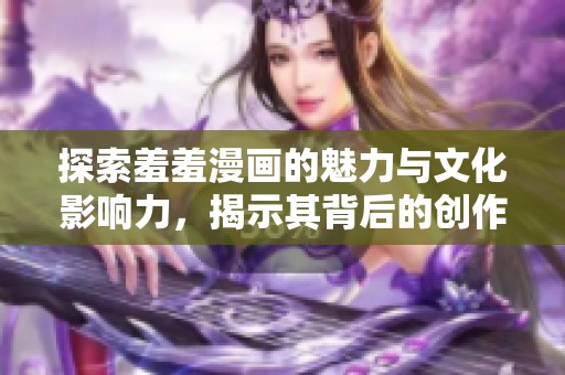 探索羞羞漫画的魅力与文化影响力，揭示其背后的创作故事与读者心理