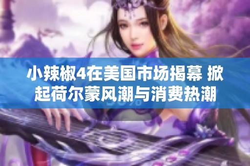 小辣椒4在美国市场揭幕 掀起荷尔蒙风潮与消费热潮