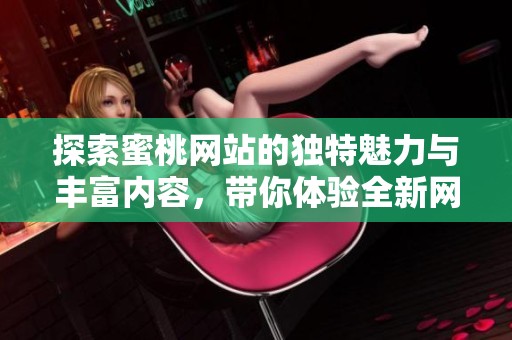 探索蜜桃网站的独特魅力与丰富内容，带你体验全新网络世界
