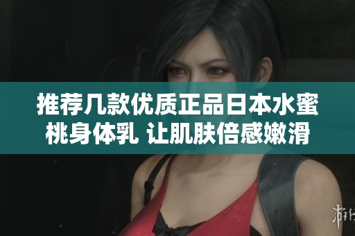 推荐几款优质正品日本水蜜桃身体乳 让肌肤倍感嫩滑与滋润