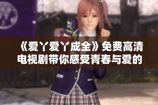 《爱丫爱丫成全》免费高清电视剧带你感受青春与爱的纠葛与成长故事