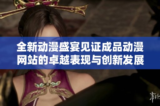全新动漫盛宴见证成品动漫网站的卓越表现与创新发展