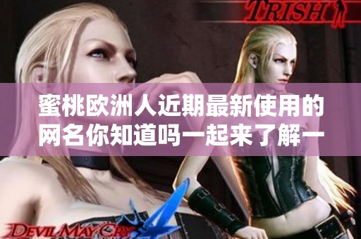 蜜桃欧洲人近期最新使用的网名你知道吗一起来了解一下吧