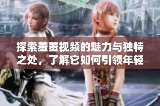 探索羞羞视频的魅力与独特之处，了解它如何引领年轻人的潮流