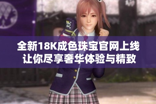 全新18K成色珠宝官网上线 让你尽享奢华体验与精致设计