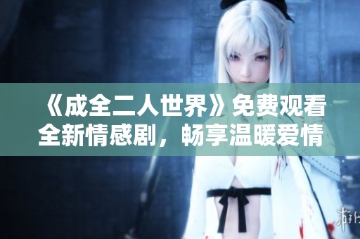 《成全二人世界》免费观看全新情感剧，畅享温暖爱情故事。